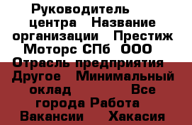 Руководитель call центра › Название организации ­ Престиж Моторс СПб, ООО › Отрасль предприятия ­ Другое › Минимальный оклад ­ 80 000 - Все города Работа » Вакансии   . Хакасия респ.